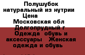 Полушубок натуральный из нутрии › Цена ­ 5 000 - Московская обл., Долгопрудный г. Одежда, обувь и аксессуары » Женская одежда и обувь   